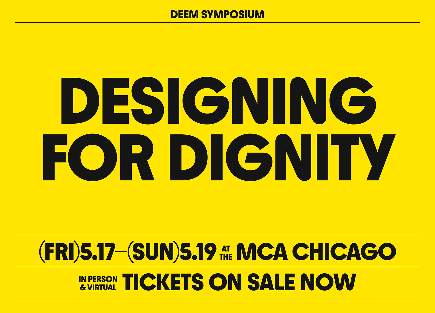 Black text on yellow background that reads: Deem Symposium Designing for Dignity, Friday May 17 to Sunday May 19 at the MCA Chicago, in person and virtual tickets on sale now.
