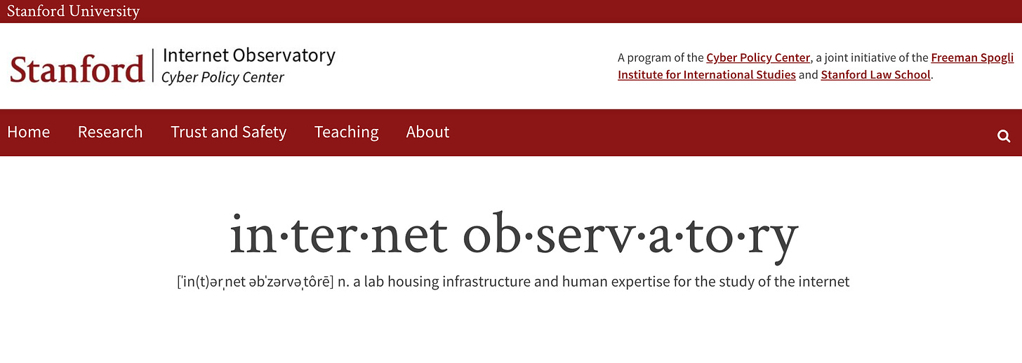SIO home page. A program of the Cyber Policy Center, a joint initiative of the Freeman Spogli Institute for International Studies and Stanford Law School.  Search Search Internet Observatory Home Research Trust and Safety Teaching About in·ter·net ob·serv·a·to·ry [ˈin(t)ərˌnet əbˈzərvəˌtôrē] n. a lab housing infrastructure and human expertise for the study of the internet