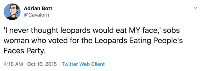 Adrian Bott @Cavalorn 'I never thought leopards would eat MY face,' sobs woman who voted for the Leopards Eating People's Faces Party. 4:18 AM · Oct 16, 2015 · Twitter Web Client