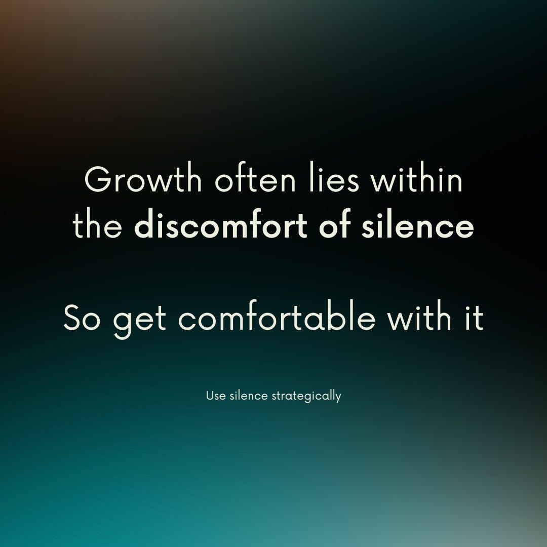 Use silence strategically: Growth often lies within the discomfort of silence, so get comfortable with it