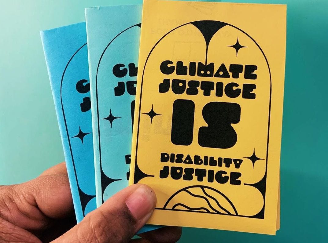 Zine cover on yellow, teal and light blue colored paper that state The words Climate Justice is Disability Justice written in bold black text placed inside of a rounded arched rectangle with 3 black stars are placed outside of the text and a three lined waving circle peeps out from underneath the text.