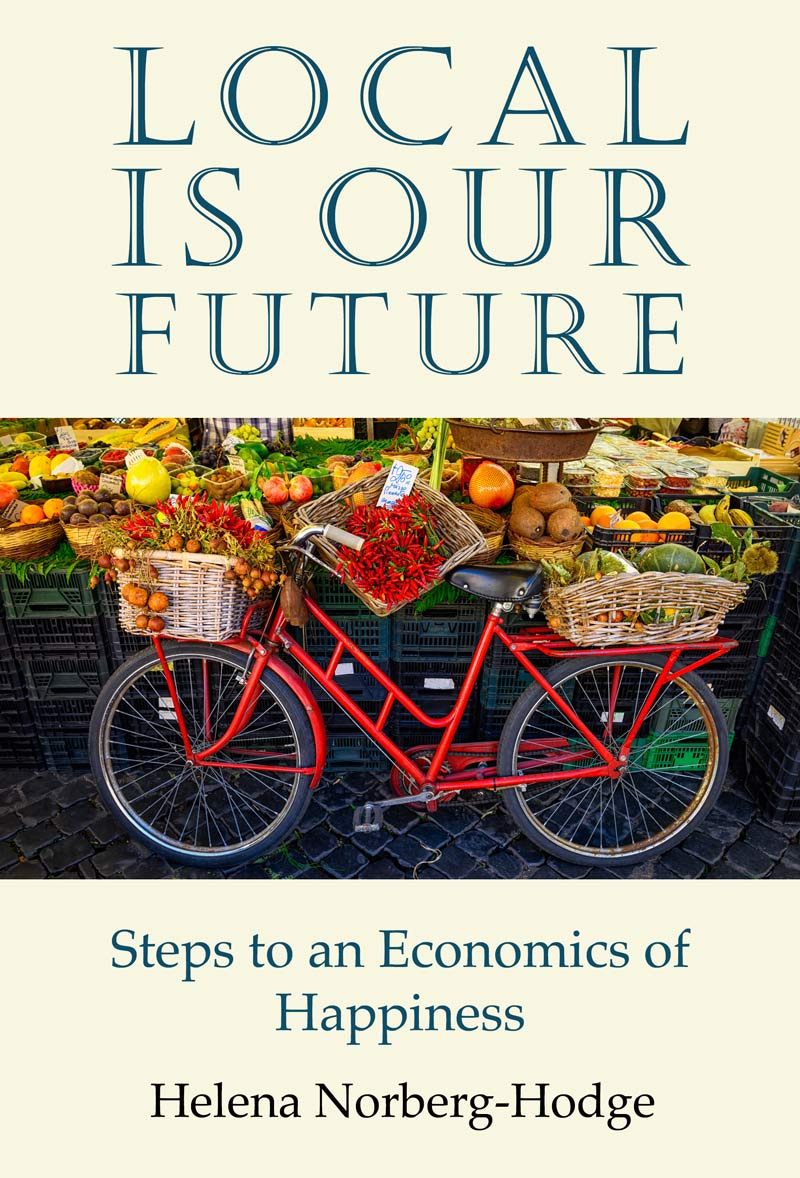 Local is Our Future by Helena Norberg-Hodge, founder of Local Futures