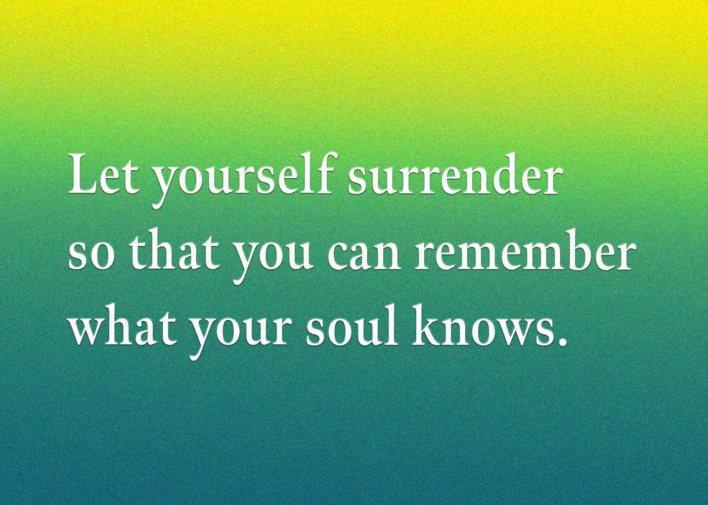 let yourself surrender so that you can remember what your soul knows