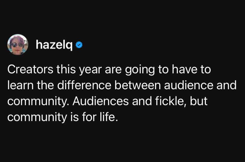 Thread screenshot from user hazelq that says: Creators this year are going to have to learn the difference between audience and community. Audiences and fickle, but community is for life.