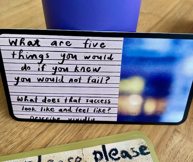 Photo of card that reads: what are five things you would do if you knew you would not fail? What does that success look like and feel like? Describe vividly.