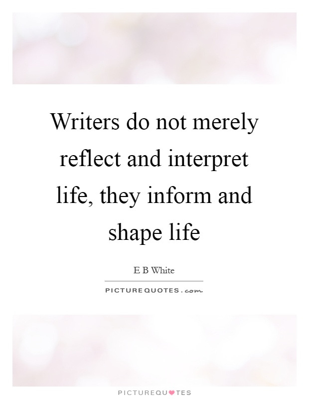 Writers do not merely reflect and interpret life, they inform... | Picture Quotes