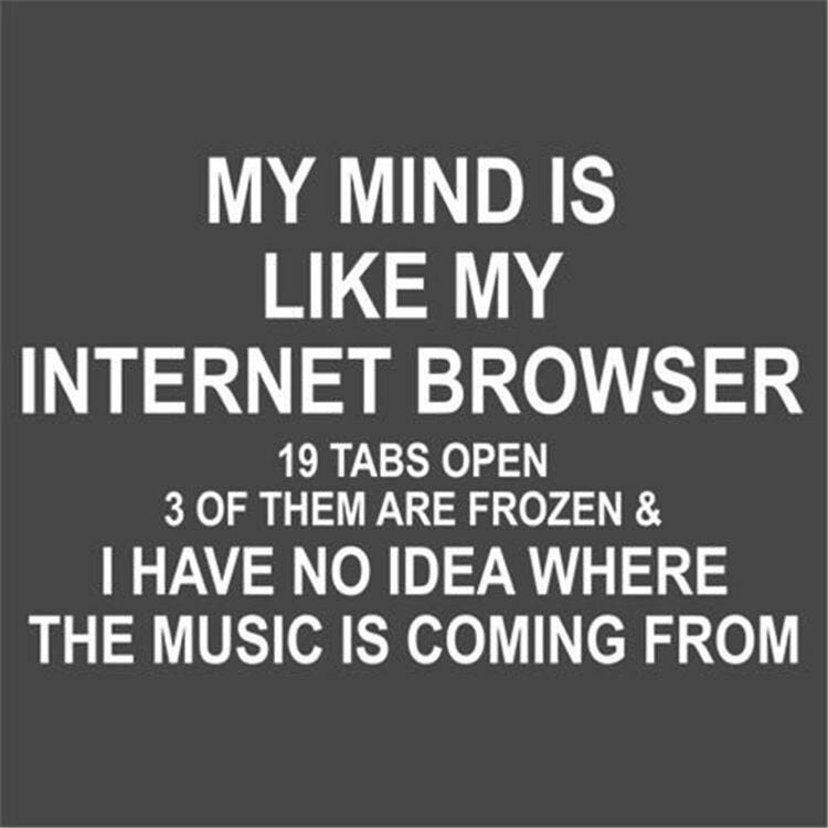 A meme with the caption "My mind is like my internet browser.  19 tabs open, 3 of them are frozen and I have no idea where the music is coming from".
