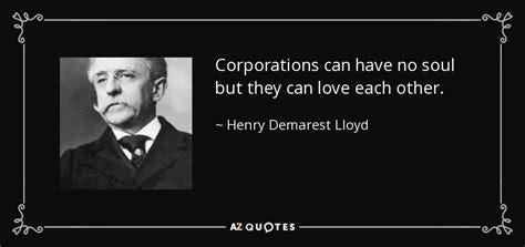 Henry Demarest Lloyd quote: Corporations can have no soul but they can ...