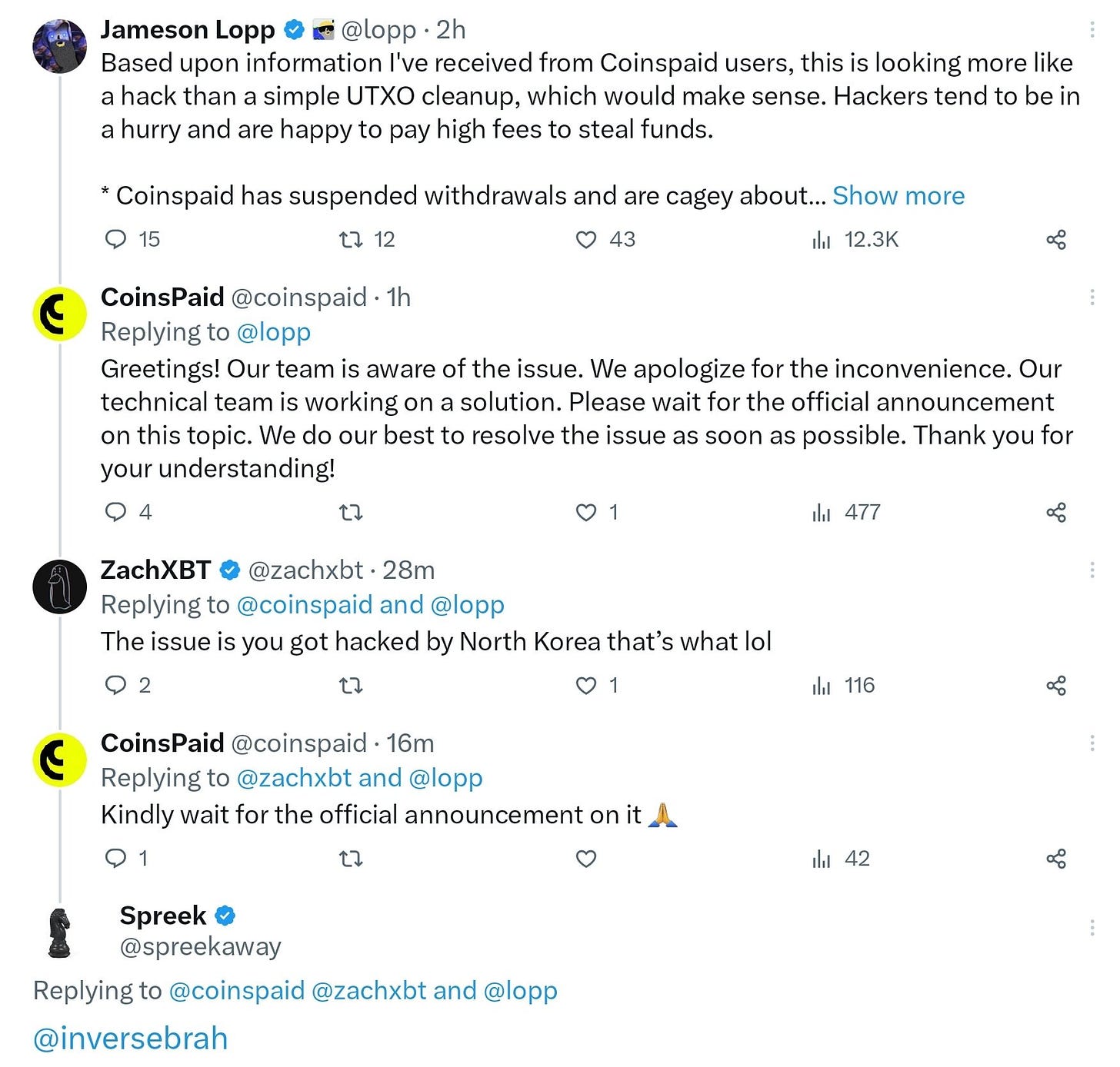 Jameson Lopp @lopp Based upon information I've received from Coinspaid users, this is looking more like a hack than a simple UTXO cleanup, which would make sense. Hackers tend to be in a hurry and are happy to pay high fees to steal funds. * Coinspaid has suspended withdrawals and are cagey about... Show more CoinsPaid @coinspaid Replying to @lopp Greetings! Our team is aware of the issue. We apologize for the inconvenience. Our technical team is working on a solution. Please wait for the official announcement on this topic. We do our best to resolve the issue as soon as possible. Thank you for your understanding! ZachXBT @zachxbt Replying to @coinspaid and @lopp The issue is you got hacked by North Korea that's what lol CoinsPaid @coinspaid Replying to @zachxbt and @lopp Kindly wait for the official announcement on it Spreek @spreekaway Replying to @coinspaid @zachxbt and @lopp @inversebrah Jameson Lopp @lopp Based upon information I've received from Coinspaid users, this is looking more like a hack than a simple UTXO cleanup, which would make sense. Hackers tend to be in a hurry and are happy to pay high fees to steal funds. * Coinspaid has suspended withdrawals and are cagey about... Show more CoinsPaid @coinspaid Replying to @lopp Greetings! Our team is aware of the issue. We apologize for the inconvenience. Our technical team is working on a solution. Please wait for the official announcement on this topic. We do our best to resolve the issue as soon as possible. Thank you for your understanding! ZachXBT @zachxbt Replying to @coinspaid and @lopp The issue is you got hacked by North Korea that's what lol CoinsPaid @coinspaid Replying to @zachxbt and @lopp Kindly wait for the official announcement on it Spreek @spreekaway Replying to @coinspaid @zachxbt and @lopp @inversebrah