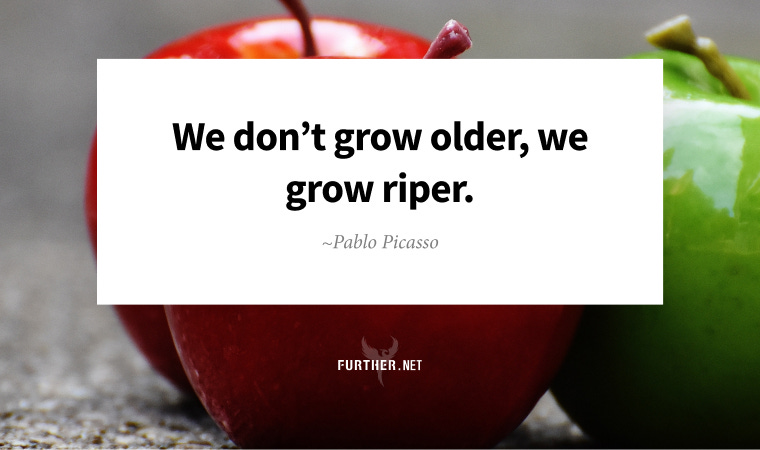 We don't grow older, we grow riper. ~ Pablo Picasso