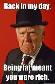 Back in my day, Being fat meant you were rich. - Pissed old guy - quickmeme