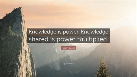 Robert Boyce Quote: "Knowledge is power. Knowledge shared is power multiplied."