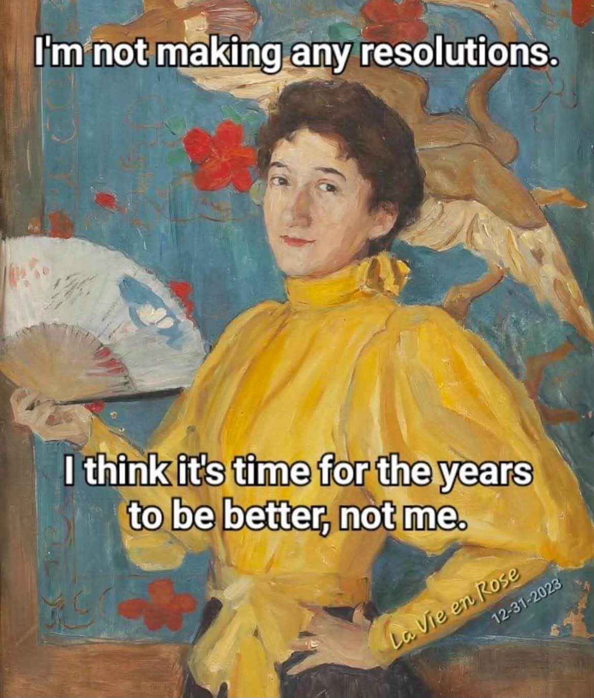 A painting of a woman, probably late 19th century or so. She’s wearing a high-necked yellow dress and holding a fan, and she looks frankly at the camera, almost with a smirk. Behind her is a blue painting or wall hanging, with branches, red flowers, and birds. The text overlay reads: “I’m not making any resolutions. I think it’s time for the years to be better, not me.”