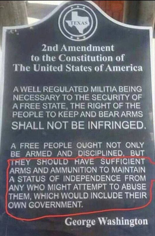 May be an image of text that says 'TENAS 2nd Amendment to the Constitution of The United States of America A WELL REGULATED MILITIA BEING NECESSARY Το THE SECURITY OF FREE STATE, THE RIGHT OF THE PEOPLE ΤΟ KEEP AND BEAR ARMS SHALL NOT BE INFRINGED. A FREE PEOPLE OUGHT NOT ONLY BE ARMED AND DISCIPLINED, BUT THEY SHOULD HAVE SUFFICIENT ARMS AND AMMUNITION το MAINTAIN A STATUS OF INDEPENDENCE FROM ANY WHO MIGHT ATTEMPT το ABUSE THEM, WHICH WOULD INCLUDE THEIR OWN GOVERNMENT. George Washington'