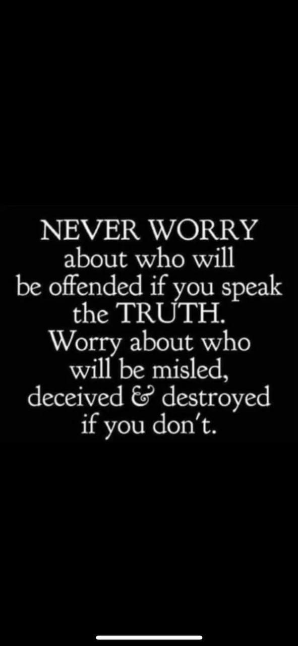 May be a black-and-white image of text that says "NEVER WORRY about who will be offended if you speak the TRUTH. Worry about who will be misled, deceived & destroyed if you don't."