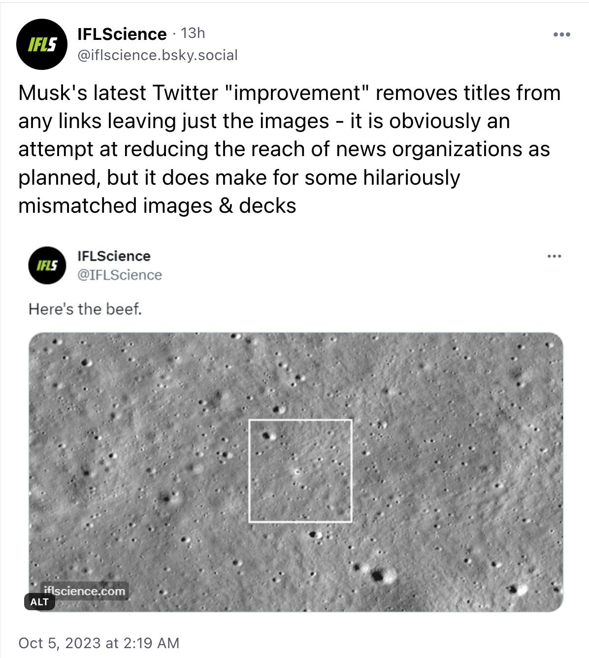 IFL Science post captioned “Musk's latest Twitter "improvement" removes titles from any links leaving just the images - it is obviously an attempt at reducing the reach of news organizations as planned, but it does make for some hilariously mismatched images & decks.” along with a screenshot of a tweet from IFLScience captioned “here’s the beef” and a close up of the surface of the moon.