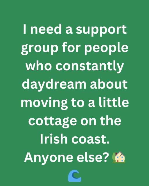 May be an image of text that says "I need a support group for people who constantly daydream about moving to a a little cottage on the Irish coast. Anyone else? C"