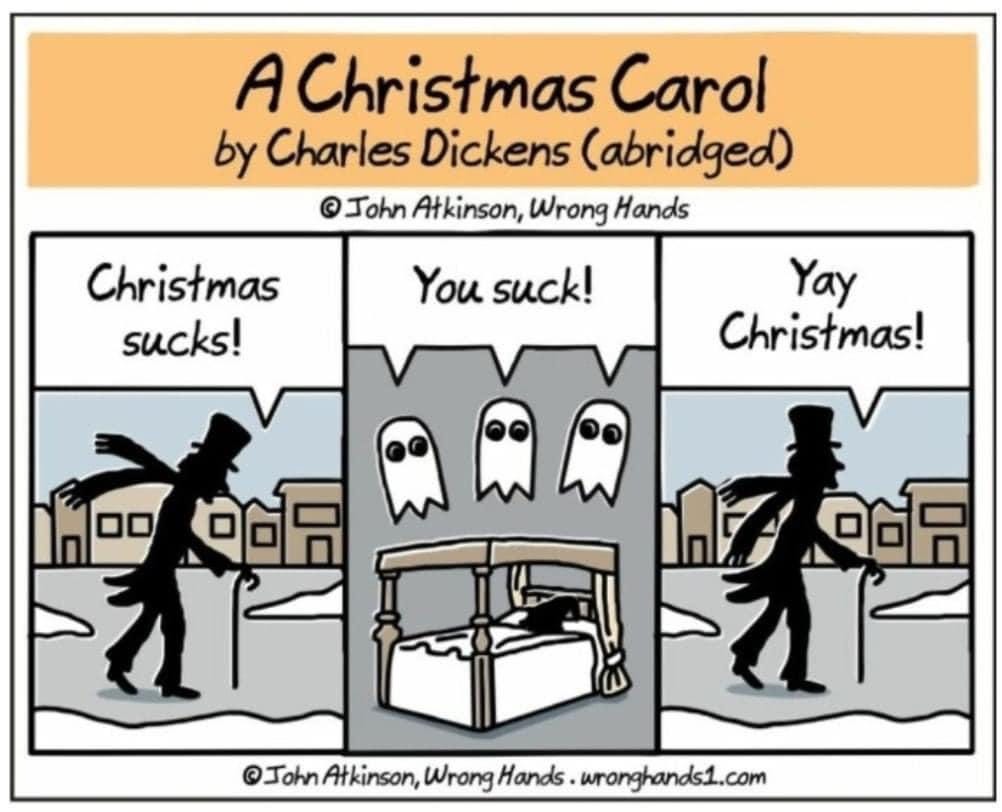 A cartoon that is a 'summary' of Charles Dickens' "A Christmas Carol."  Panel one: Scrooge walking and saying "Christmas sucks." Panel two three ghosts tell Scrooge "You suck." Panel three, Scrooge walking and saying "Yay Christmas!"
