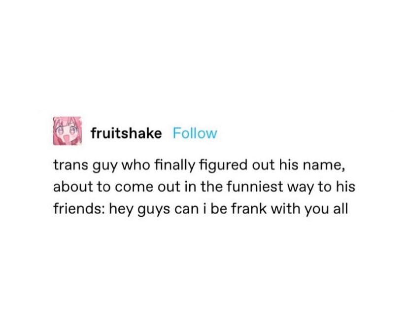 Meme reads, "Trans guy who finally figured out his name, about to come out in the funniest way to his friends, hey guys can i be frank with you all