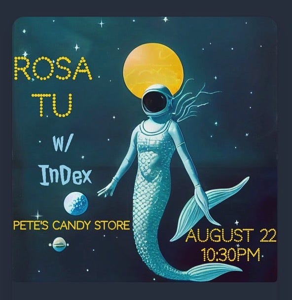 May be an image of text that says 'ROSA. TU W/ InDex PETE'S CANDY STORE AUGUST22 22 θ+ 10:30PM.'