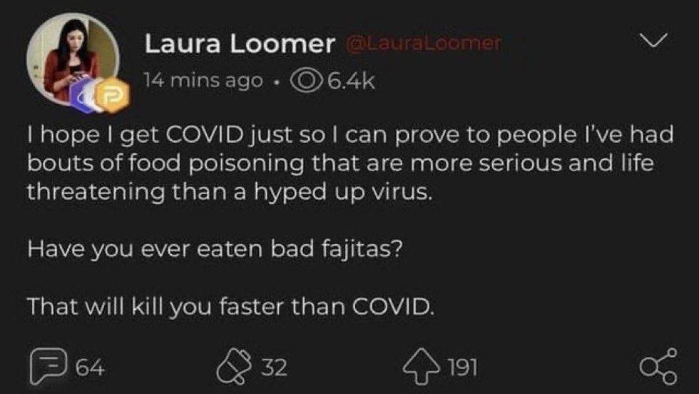 "I hope I get COVID jut so I can prove to people I've had bouts of food poisoning that are more serious and life threatening than a hyped up virus. Have you ever eaten bad fajitas? That'll kill you quicker than COVID.