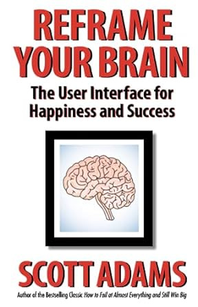 Reframe Your Brain: The User Interface for Happiness and Success (The Scott Adams Success Series)