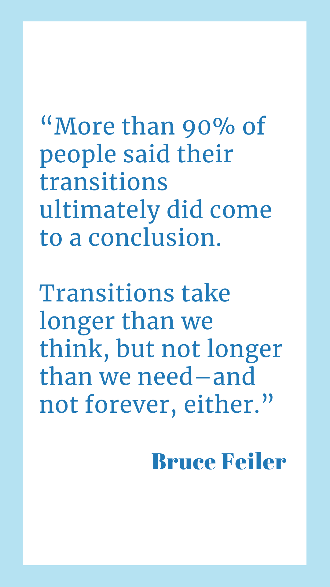 "More than 90% of people said their transitions ultimately did come to a conclusion. Transitions take longer than we think, but not longer than we need–and not forever, either.," said Bruce Feiler.