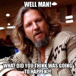 Well Man! What did you think was going to happen?! - Big Lebowski | Make a  Meme