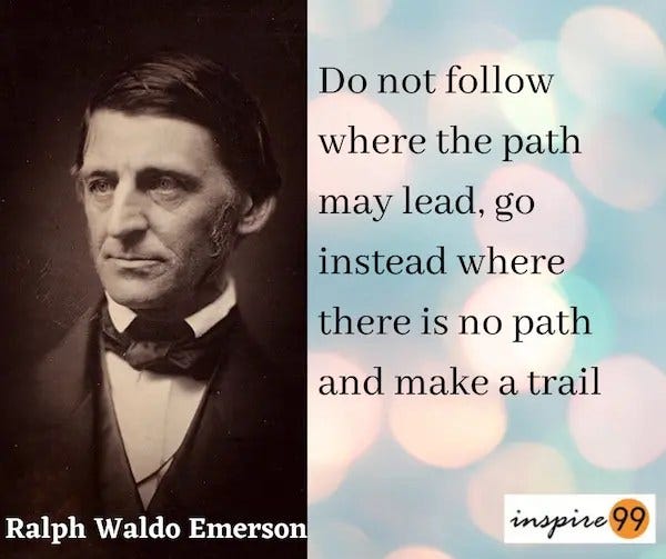Do not follow where the path may lead go instead where is no path and make a trail - Ralph Waldo Emerson 