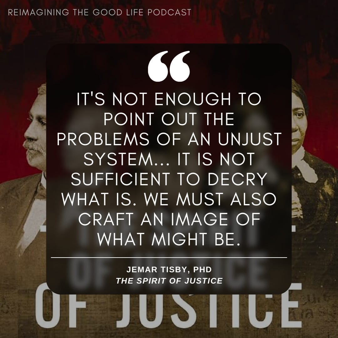 A graphic featuring a quote from Jemar Tisby, PhD, from "The Spirit of Justice." The quote reads, "It's not enough to point out the problems of an unjust system... It is not sufficient to decry what is. We must also craft an image of what might be." The background includes faded images of historical figures, with a red and dark-toned color scheme. At the top, the title "Reimagining the Good Life Podcast" is visible.