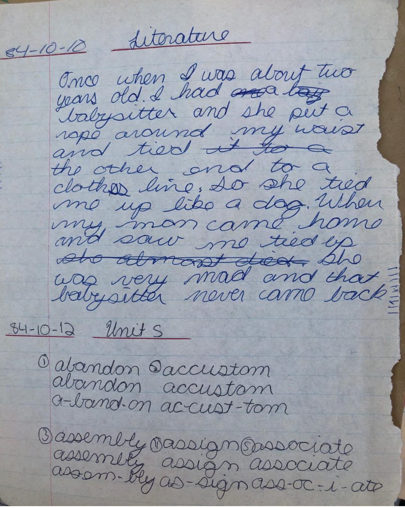 ID: Once when I was about two years old and I had a babysitter and she put a rope around my waist and tied the other end to a clothesline, so she tied me up like a dog. When my mom came home and saw me tied up she was very mad and that babysitter never came back.