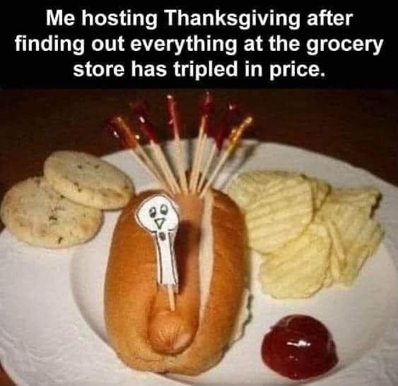 May be an image of hotdog and text that says 'Me hosting Thanksgiving after finding out everything at the grocery store has tripled in price.'