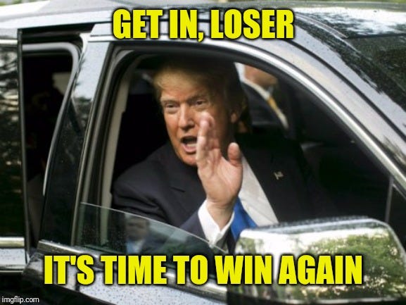 Trump Get In Loser | GET IN, LOSER; IT'S TIME TO WIN AGAIN | image tagged in trump get in loser | made w/ Imgflip meme maker