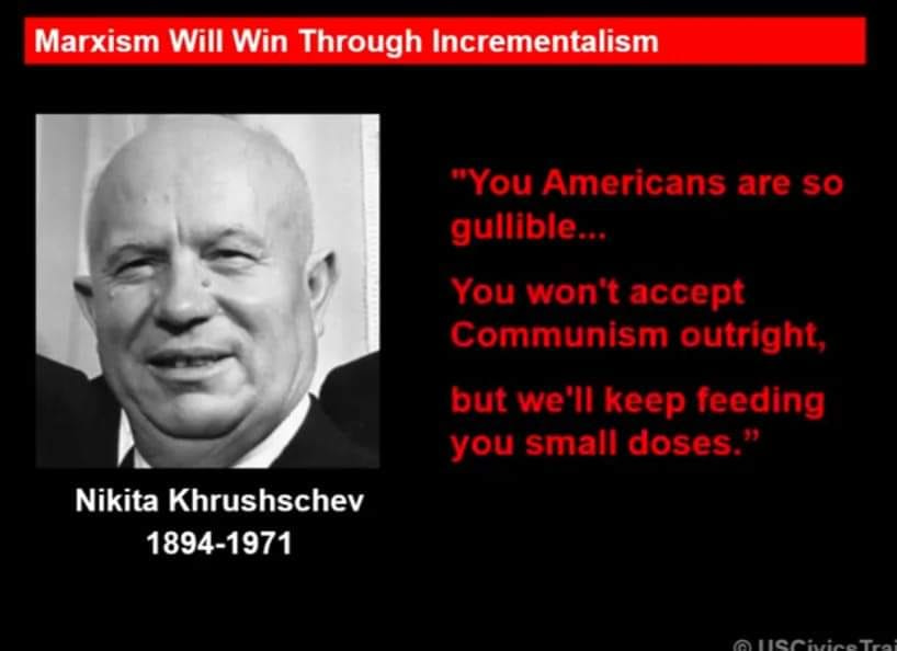 May be an image of 1 person and text that says "Marxism Will Win Through Incrementalism "You Americans are so gullible You won't accept Communism outright, but we'll keep feeding you small doses Nikita Khrushschev 1894-1971"