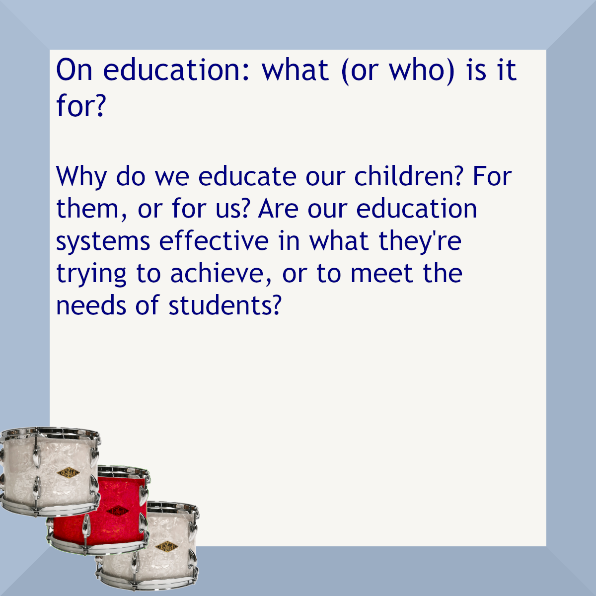 Blue border with three drums in one corner (one drum is red). Text: On education: what (or who) is it for? Why do we educate our children? For them, or for us? Are our education systems effective in what they're trying to achieve, or to meet the needs of students?