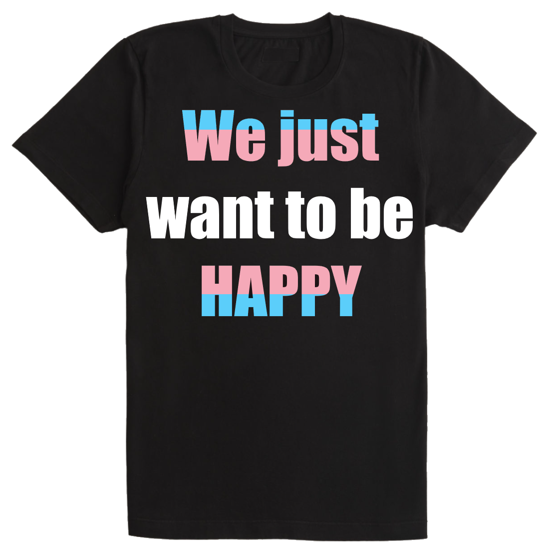 Plain black t-shirt with the slogan "We just want to be HAPPY" The words are colored like the trans pride flag.