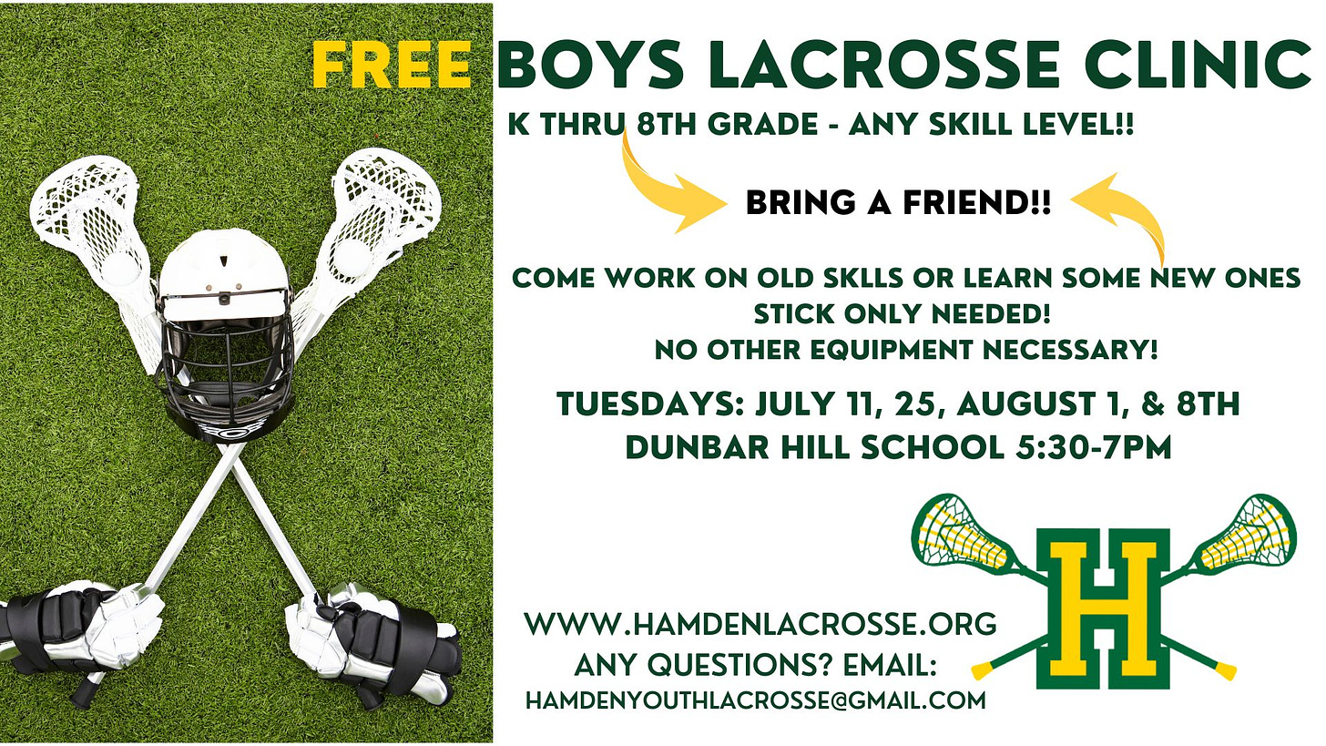 May be an image of text that says 'FREE BOYS LACROSSE CLINIC K THRU 8TH GRADE ANY SKILL LEVEL!! BRING A FRIEND!! COME WORK ON OLD SKLLS OR LEARN SOME NEW ONES STICK ONLY NEEDED! NO OTHER EQUIPMENT NECESSARY! TUESDAYS: JULY 11, 25, AUGUST 1, & 8TH DUNBAR HILL SCHOOL 5:30-7PM WWW.HAMDENLACROSSE.ORG Î ANY QUESTIONS? EMAIL: HAMDENYOUTHLACROSSE@GMAIL.COM'