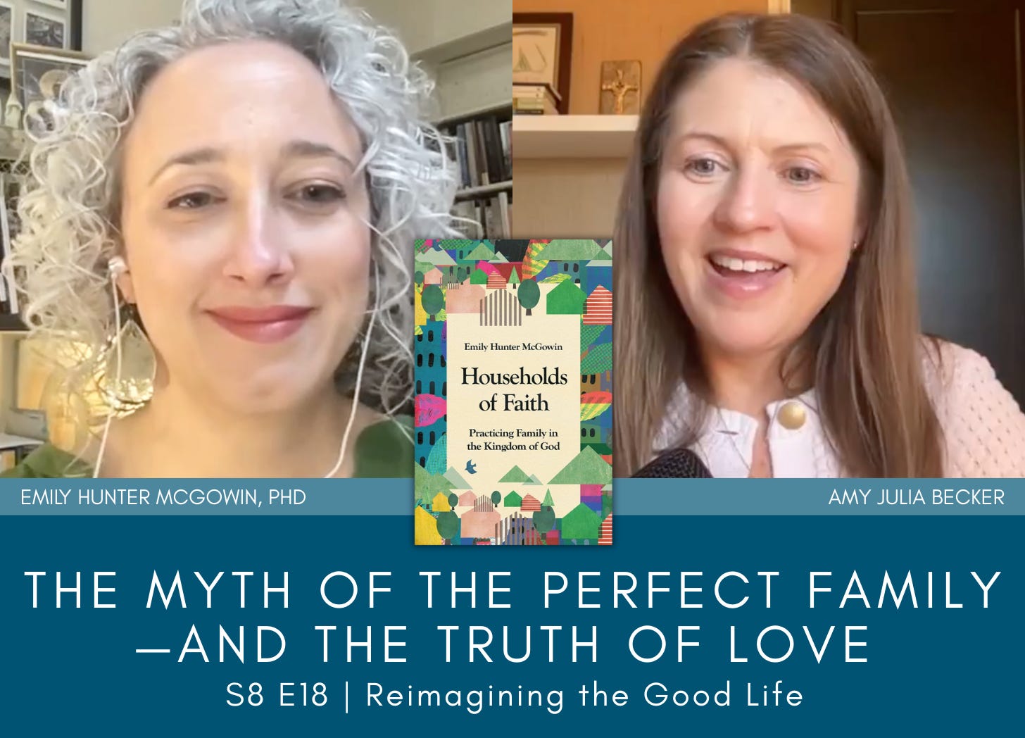 a graphic with screenshots of Emily Hunter McGowin, Phd and Amy Julia Becker on a split-screen video call. The book cover of Households of Faith is near the middle of the graphic. Text below on a blue background says: The Myth of the Perfect Family—and the Truth of Love; Reimagining the Good Life. a graphic with screenshots of Emily Hunter McGowin, Phd and Amy Julia Becker on a split-screen video call. The book cover of Households of Faith is near the middle of the graphic. Text below on a blue background says: The Myth of the Perfect Family—and the Truth of Love; Reimagining the Good Life.