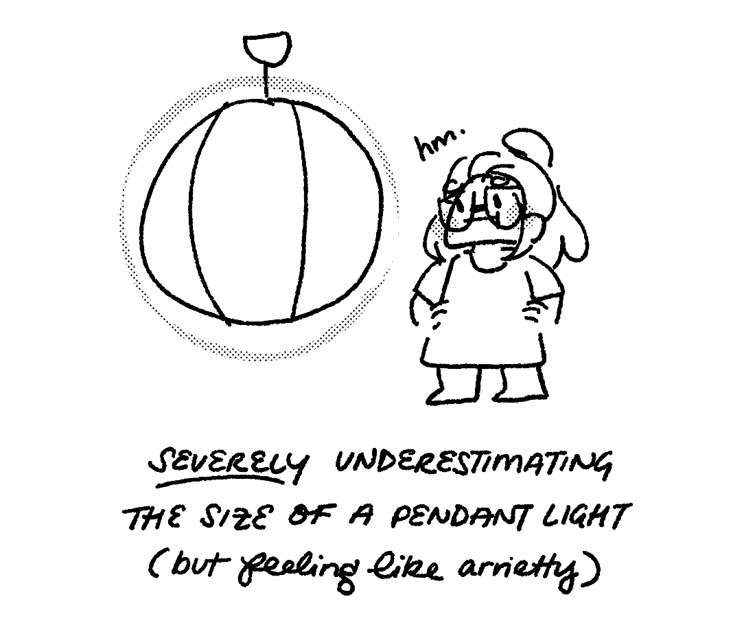 5. drawing of me looking at a large spherical pendant light. it is the same size as me. i’m wearing an oversized tshirt, with my hair in a loose ponytail. text above my head says “hm.” text below says: severely (underlined) underestimating the size of a pendant light (but feeling like arrietty)” the image is accented with halftones on my cheeks and around the light.