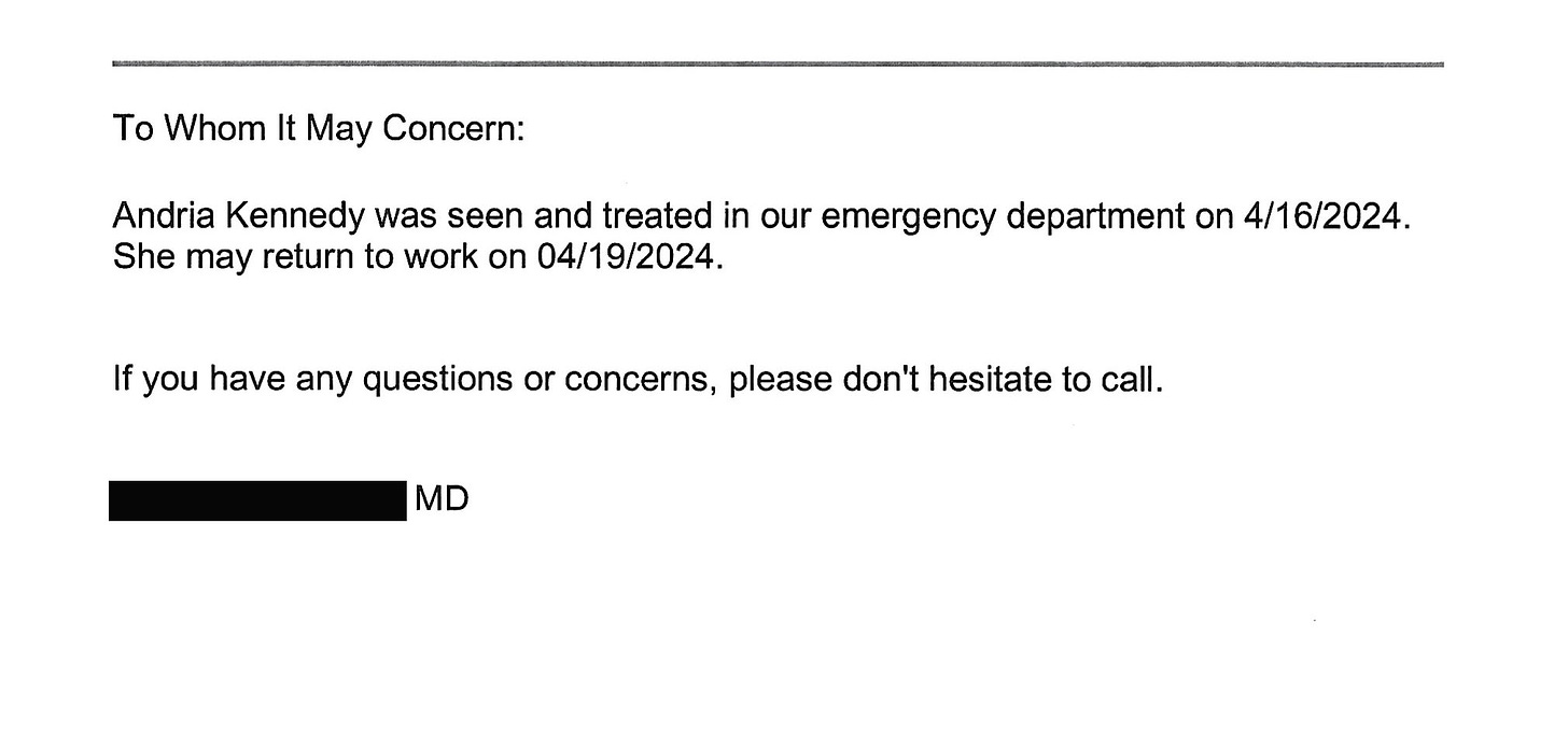 Doctor note reading: To Whom It May Concern: Andria Kennedy was seen and treated in our emergency department on 4/16/2024. She may return to work on 04/19/2024. If you have any questions or concerns, please don't hesitate to call. (Doctor signature blanked out)
