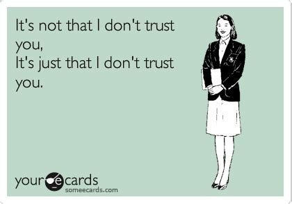 It's not that I don't trust you, It's just that I don't trust you. | I ...