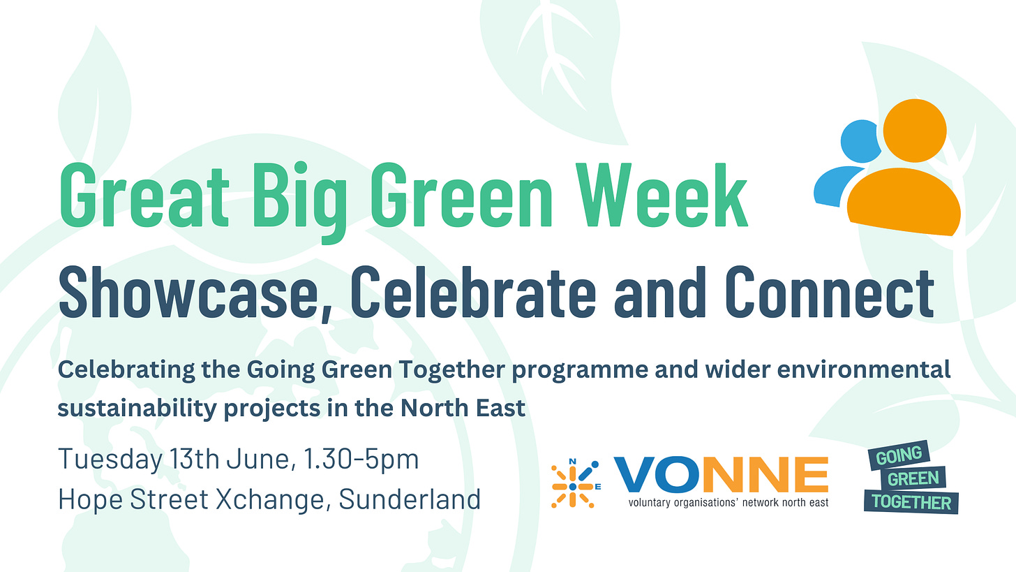 Image reads: Great Big Green Week. Showcase, celebrate and connect. Celebrating the Going Green Together programme and wider environmental sustainability projects in the North East. Tuesday 13th June, 1.30-5pm, Hope Street Xchange, Sunderland. From VONNE and Going Green Together.