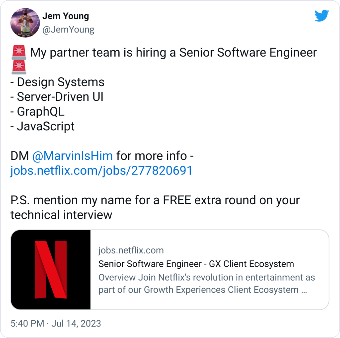 Jem Young @JemYoung 🚨 My partner team is hiring a Senior Software Engineer 🚨 - Design Systems  - Server-Driven UI  - GraphQL  - JavaScript    DM  @MarvinIsHim  for more info - https://jobs.netflix.com/jobs/277820691  P.S. mention my name for a FREE extra round on your technical interview