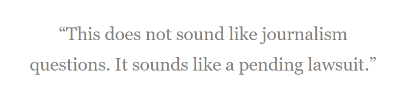 "This does not sound like journalism 
questions. It sounds like a pending lawsuit." 