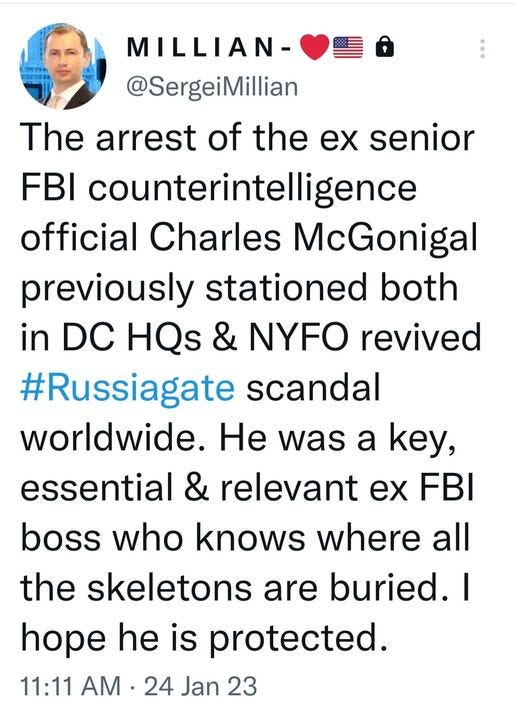 May be an image of 1 person and text that says 'MILLIAN- @SergeiMillian The arrest of the ex senior FBI counterintelligence official Charles McGonigal previously stationed both in DC HQs & NYFO revived #Russiagate scandal worldwide. He was a key, essential & relevant ex FBI boss who knows where all the skeletons are buried. hope he is protected. 11:11 AM. 24 Jan 23'