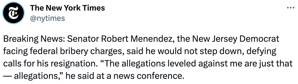  The New York Times @nytimes Breaking News: Senator Robert Menendez, the New Jersey Democrat facing federal bribery charges, said he would not step down, defying calls for his resignation. “The allegations leveled against me are just that — allegations,” he said at a news conference.