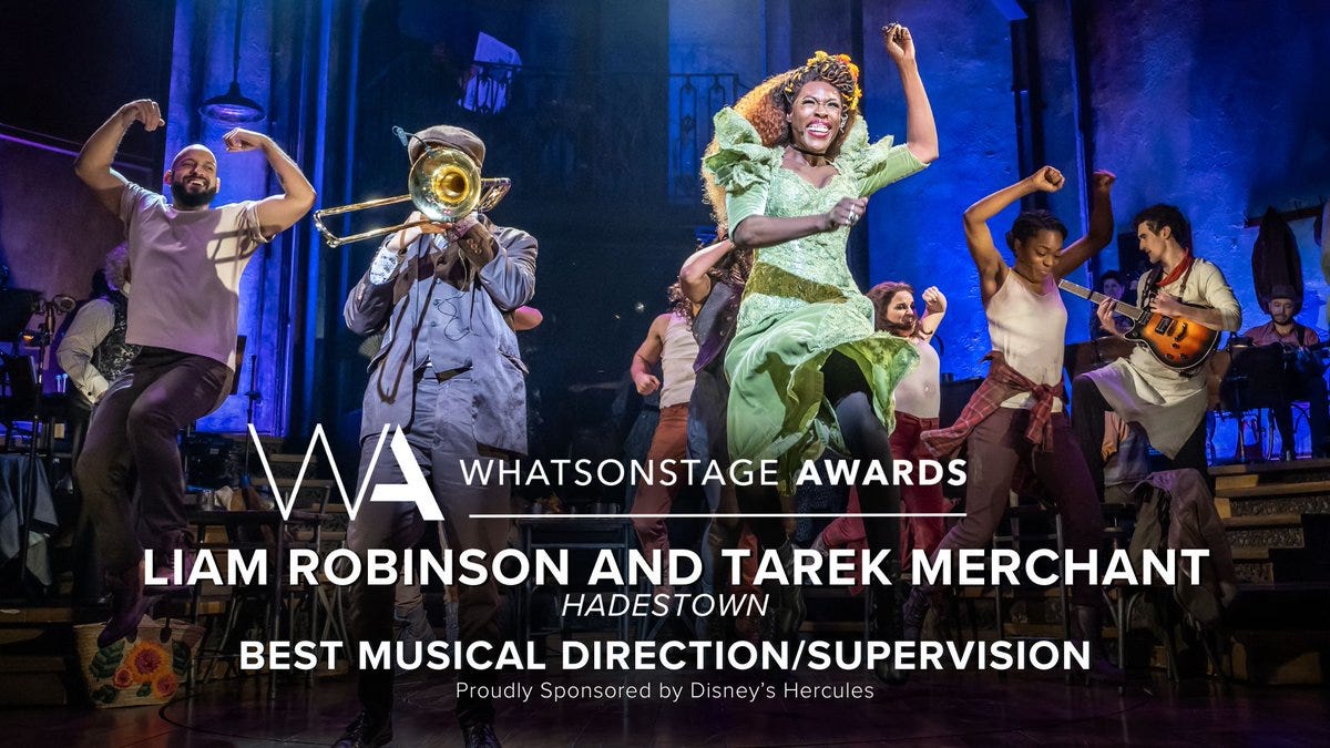 The WhatsOnStage Award for Best Musical Direction/Supervision goes to Liam Robinson and Tarek Merchant for Hadestown!