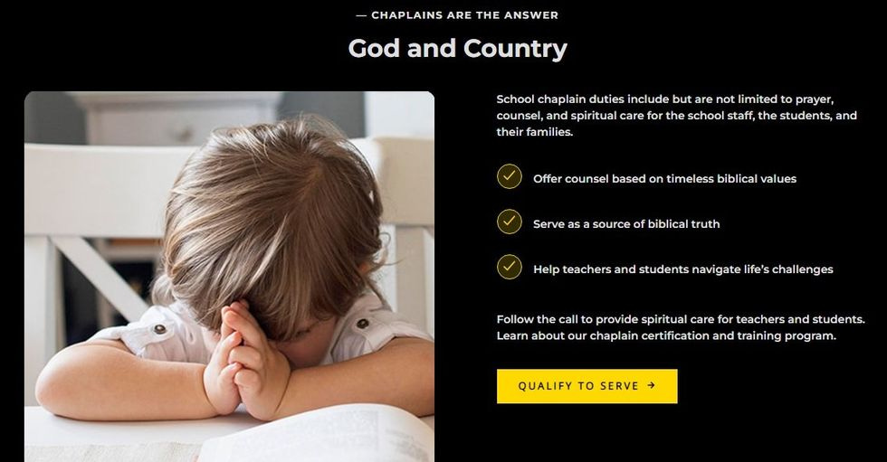 Image: a small child praying. Text: CHAPLAINS ARE THE ANSWER  God and Country  School chaplain duties include but are not limited to prayer, counsel, and spiritual care for the school staff, the students, and their families.  Offer counsel based on timeless biblical values Serve as a source of biblical truth. Help teachers and students navigate life\u2019s challenges. Follow the call to provide spiritual care for teachers and students. Learn about our chaplain certification and training program. 