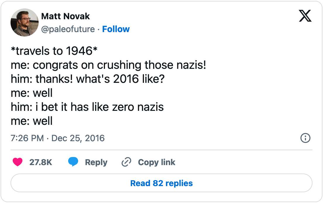 December 25, 2016 tweet from Matt Novak reading, "*travels to 1946* me: congrats on crushing those nazis! him: thanks! what's 2016 like? me: well him: i bet it has like zero nazis me: well"