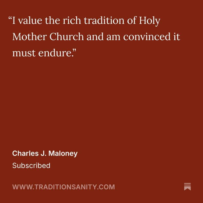 May be an image of text that says '"I value the rich tradition of Holy Mother Church and am convinced it must endure." Charles J. Maloney Subscribed WWW.TRADITIONSANITY.COM'